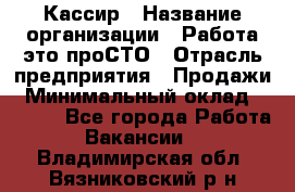 Кассир › Название организации ­ Работа-это проСТО › Отрасль предприятия ­ Продажи › Минимальный оклад ­ 8 840 - Все города Работа » Вакансии   . Владимирская обл.,Вязниковский р-н